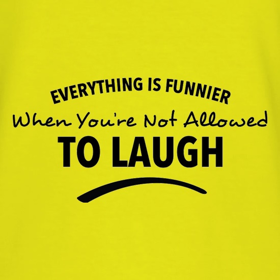 Everything Is Funnier When You're Not Allowed To Laugh t shirt