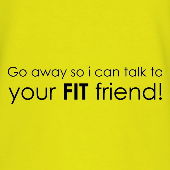 Go Away So I Can Talk To Your Fit Friend t shirt