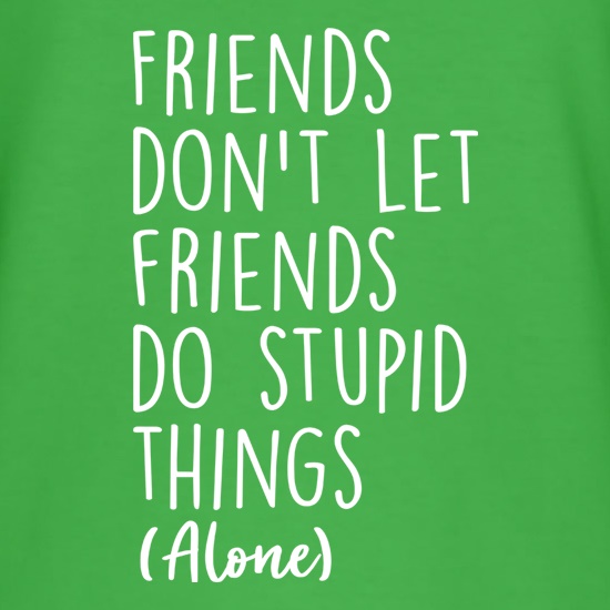 Friends Don't Let Friends Do Stupid Things (Alone) t shirt