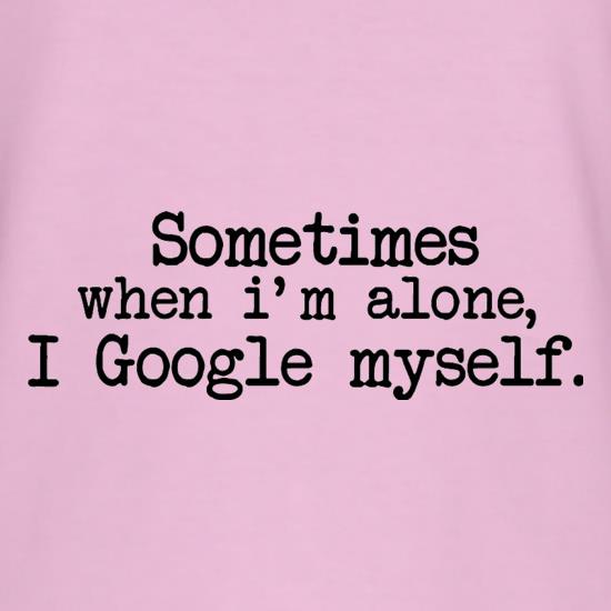 Sometimes When I'm Alone, I Google Myself t shirt