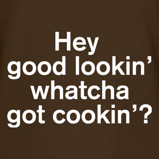 Hey Good Lookin' Whatcha Got Cookin'? t shirt