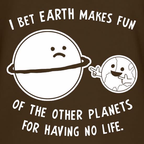 I Bet Earth Makes Fun Of The Other Planets For Having No life t shirt