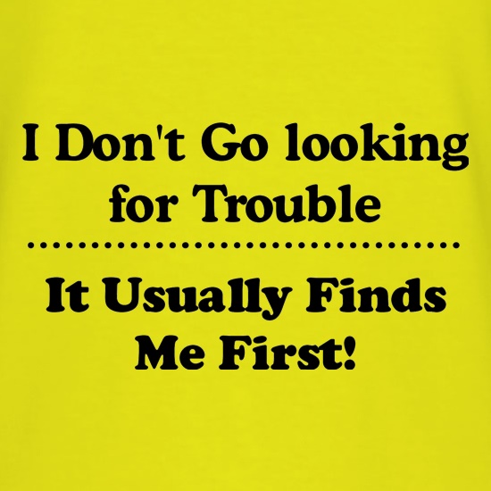 i don't go looking for trouble, it usually finds me first t shirt