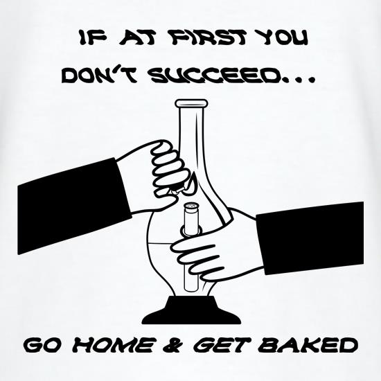 If at first you don't succeed go home & get baked t shirt