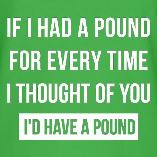 If I had a pound for every time i thought  of you, I'd have a pound t shirt