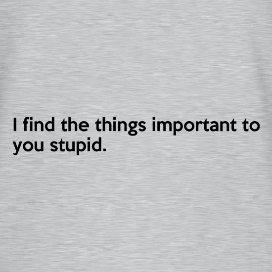 I Find The Things Important To You Stupid t shirt