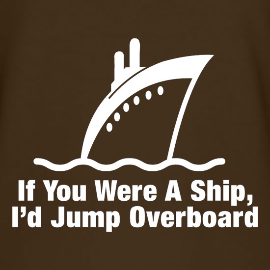 If You Were A Ship, I'd Jump Overboard t shirt