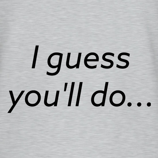 I Guess You'll Do t shirt