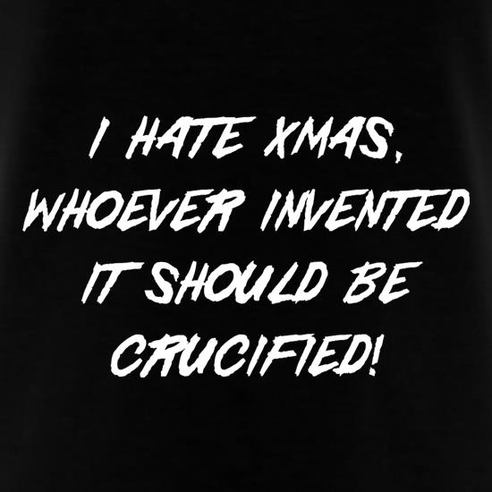 I hate Xmas, Whoever invented it should be crucified t shirt