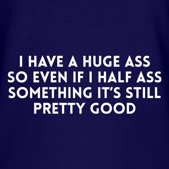 I have a huge ass so even if i half ass something it's still pretty good t shirt
