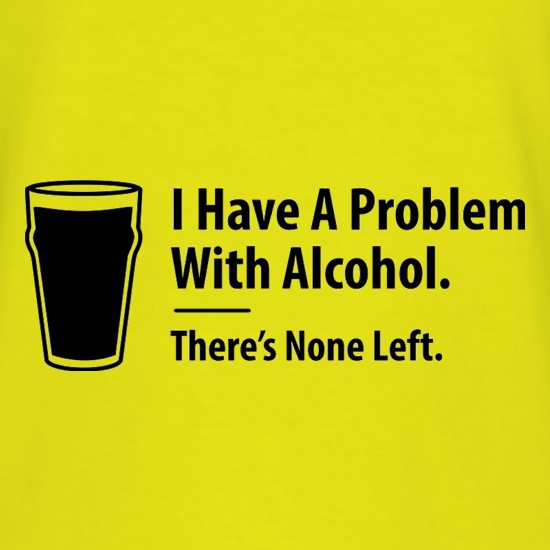 I Have A Problem With Alcohol. There's None Left t shirt
