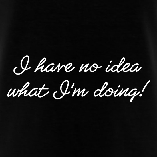 I Have No Idea What I'm Doing! t shirt