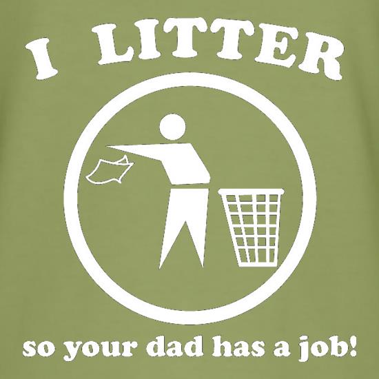 I Litter So Your Dad Has A Job! t shirt