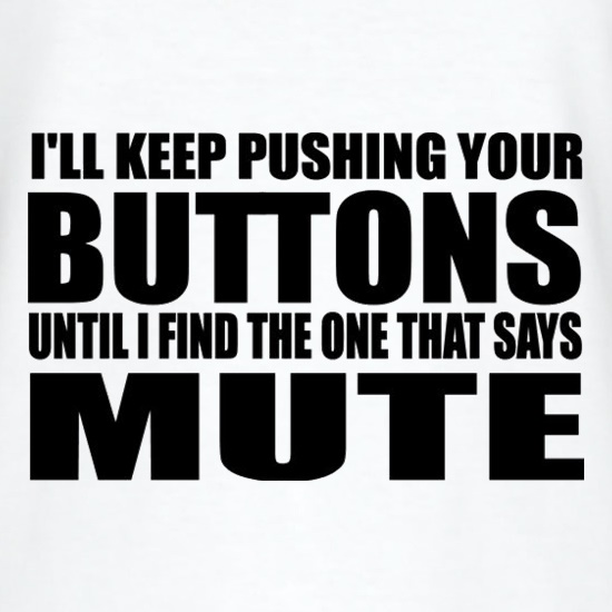 I'll Keep Pushing Your Buttons Until I Find The One That Says Mute t shirt