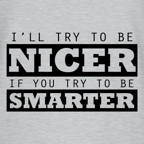 I'll Try To Be Nicer, If You Try To Be Smarter t shirt