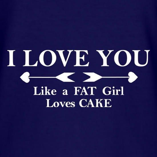 I Love You Like A Fat Girl Loves Cake t shirt