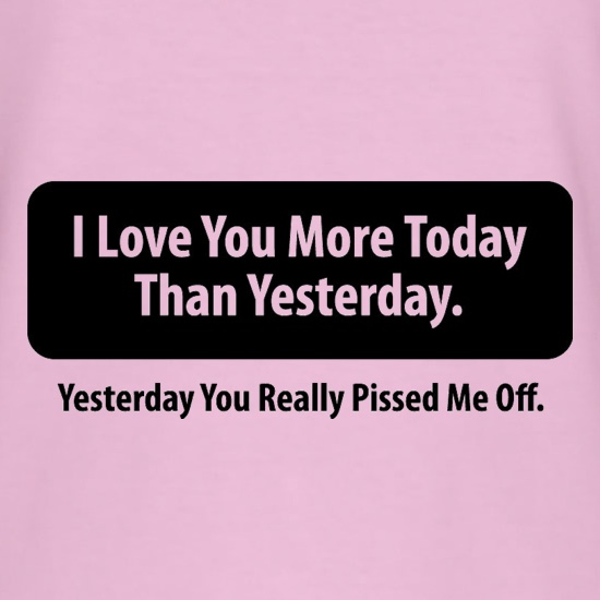 I Love You More Today Than Yesterday. Yesterday You Really Pissed Me Off. t shirt