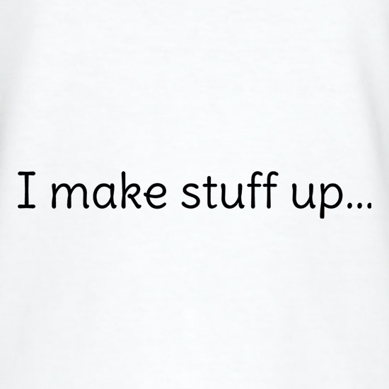 I Make Stuff Up... t shirt