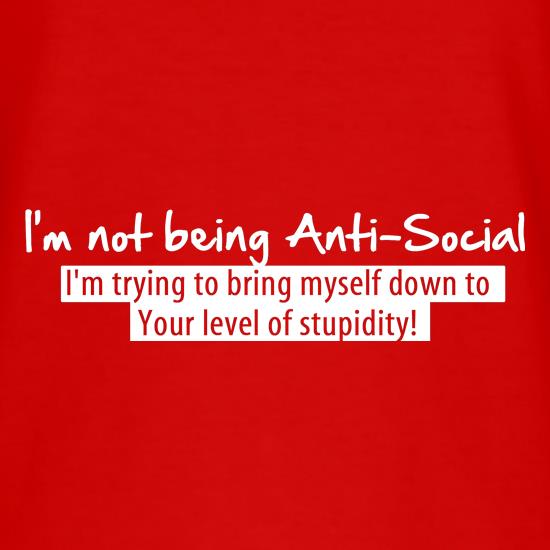 I'm not being anti-social, i'm trying to bring myself down to your level of stupidity t shirt