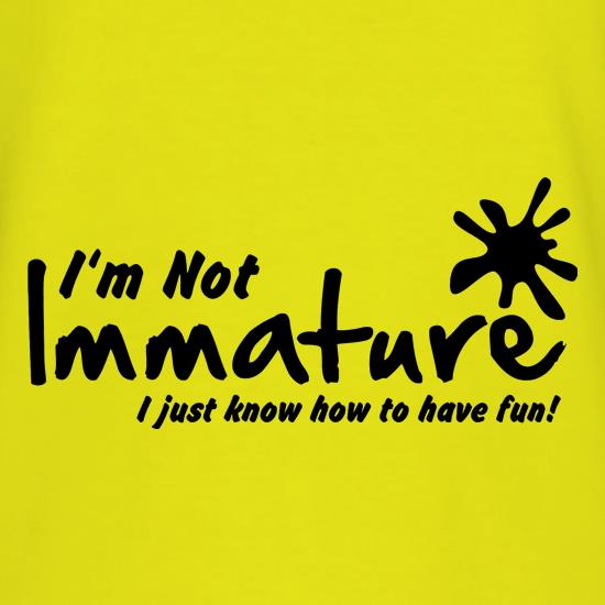 I'm not immature I just know how to have fun t shirt