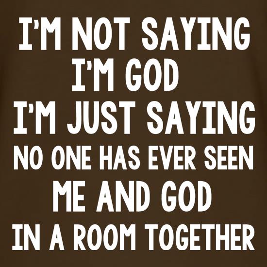 I'm Not Saying I'm God I'm Just Saying No One Has Ever Seen Me And God In A Room Together t shirt