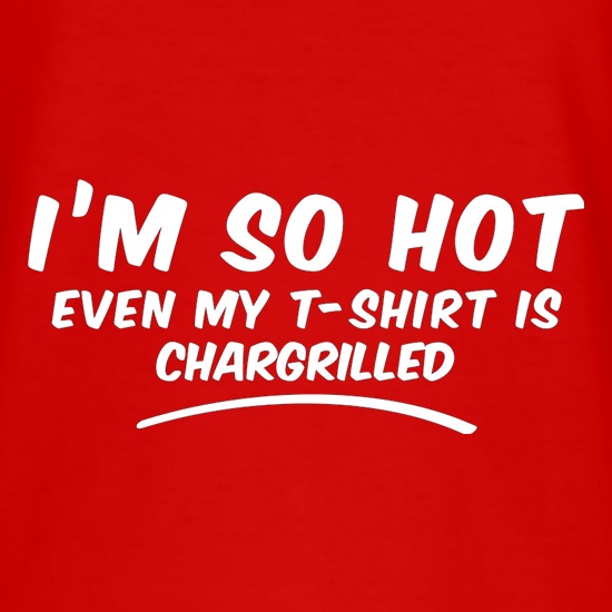 I'm So Hot Even My T-Shirt Is CharGrilled t shirt