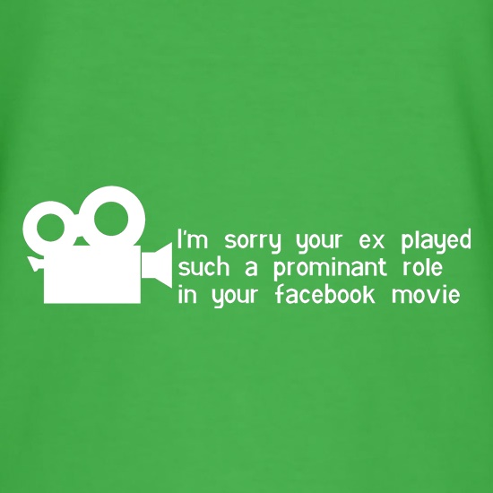 i'm sorry your ex played such a prominant role in your facebook movie t shirt