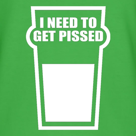 I Need To Get Pissed t shirt