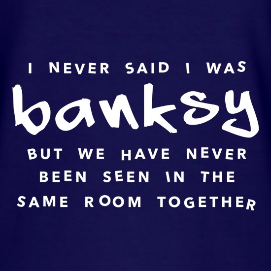 I Never Said I Was Banksy But We Have Never Been Seen In The Same Room Together t shirt