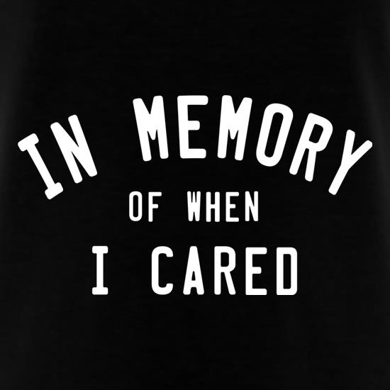 In Memory Of When I Cared t shirt