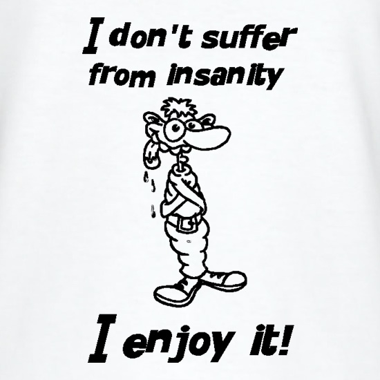 I don't suffer from insanity. I enjoy it t shirt