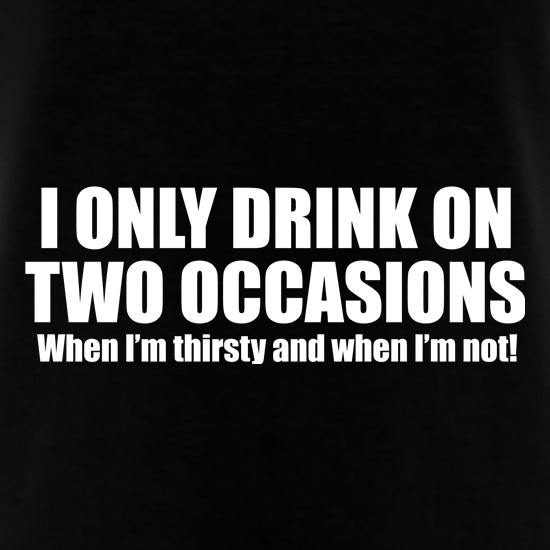 I Only Drink On Two Occassions. When I'm Thirsty And When I'm Not. t shirt