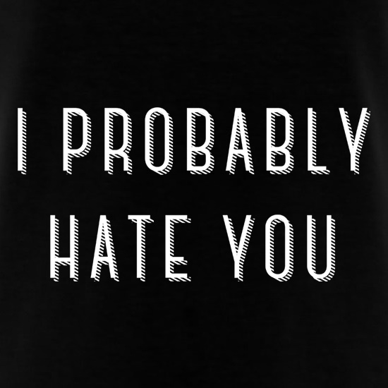 I Probably Hate You t shirt