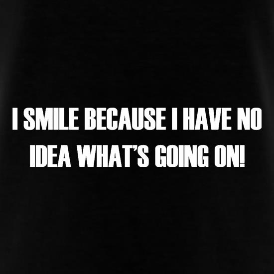 I Smile Because I Have No Idea What's Going On t shirt