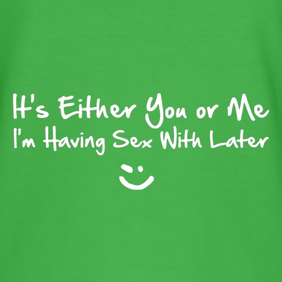 it's either you or me i'm having sex with tonight! t shirt