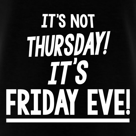 It's Not Thursday! It's Friday Eve! t shirt