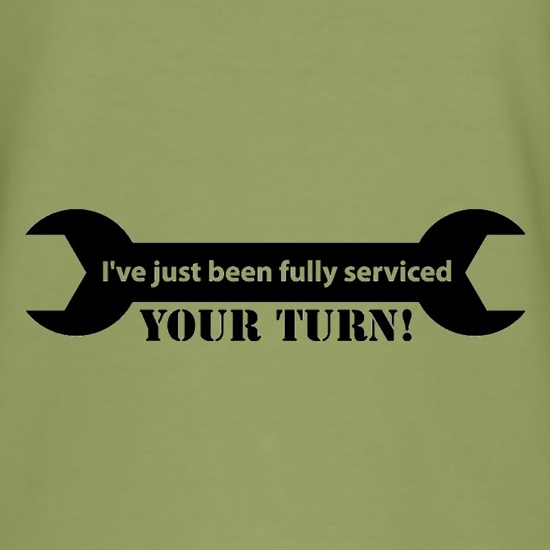 I've Just Been Fully Serviced Your Turn t shirt