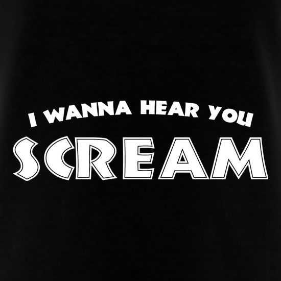 I Wanna Hear You Scream t shirt