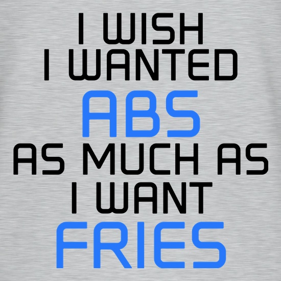 I Wish I Wanted Abs As Much As I Want Fries t shirt