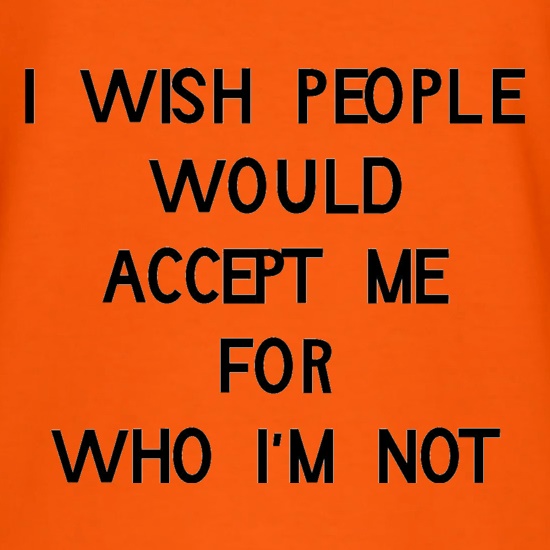 i wish people would accept me for who i'm not t shirt