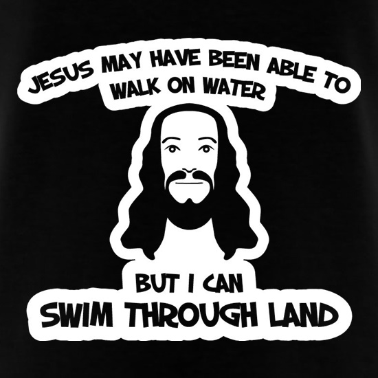 Jesus May Have Been Able To Walk On Water But I Can Swim Through Land t shirt
