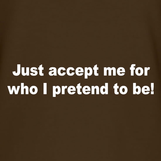 Just Accept Me For Who I Pretend To Be t shirt