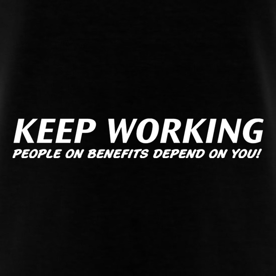 Keep Working - people on benefits depend on you! t shirt