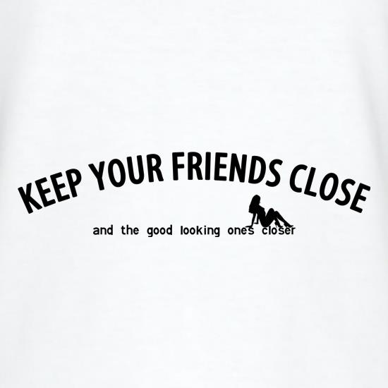 keep your friends close and the good looking ones closer! t shirt