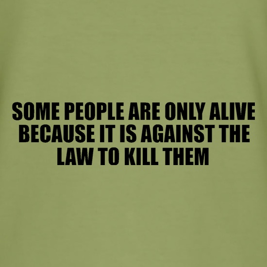 Some people are only alive because it is against the law to kill them t shirt