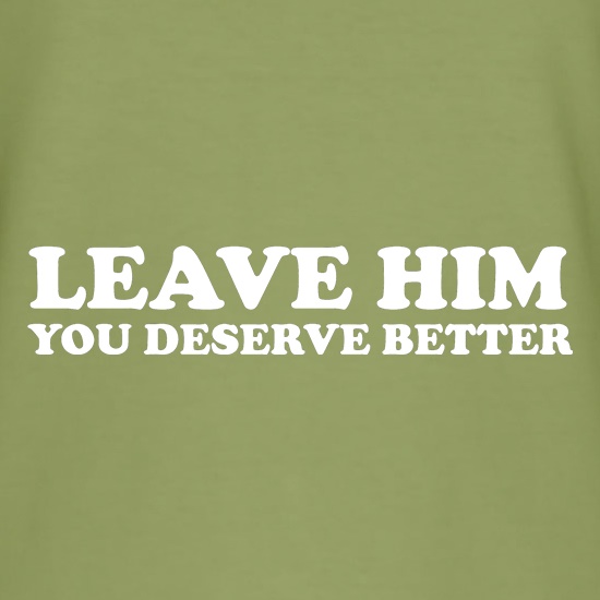 Leave him you deserve better t shirt