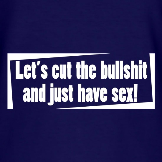 Let's Cut The Bullshit And Just Have Sex! t shirt