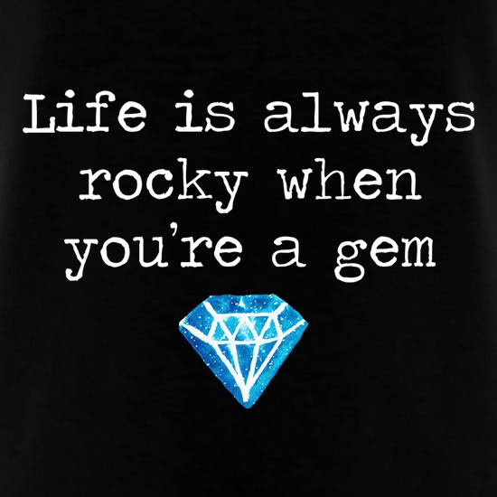 Life Is Always Rocky When You're A Gem t shirt