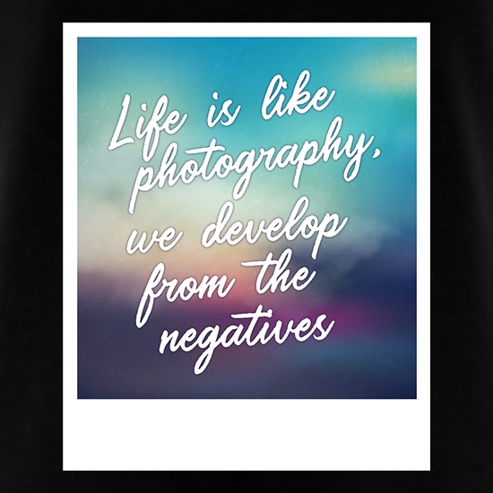 Life Is Like Photography, We Develop From The Negatives t shirt