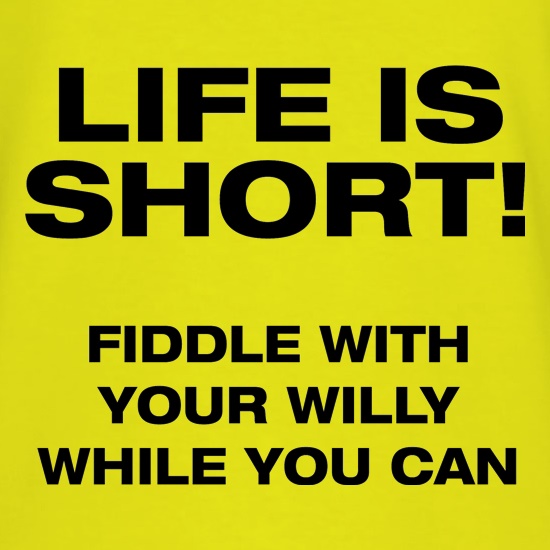 Life is short! Fiddle with your willy while you can t shirt